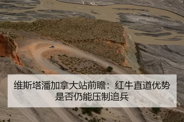 维斯塔潘加拿大站前瞻：红牛直道优势是否仍能压制追兵