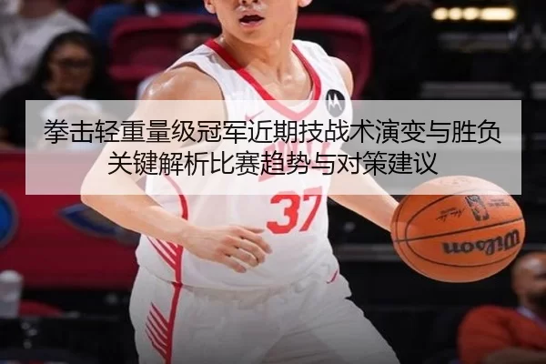 拳击轻重量级冠军近期技战术演变与胜负关键解析比赛趋势与对策建议