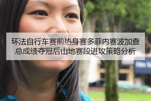 环法自行车赛前热身赛多菲内赛波加查总成绩夺冠后山地赛段进攻策略分析