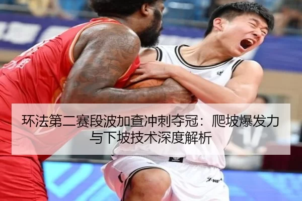环法第二赛段波加查冲刺夺冠：爬坡爆发力与下坡技术深度解析